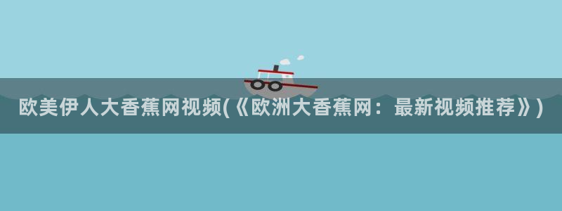 天天影院之伊人久久：欧美伊人大香蕉网视频(《欧洲大香蕉网：最新视频推荐》)