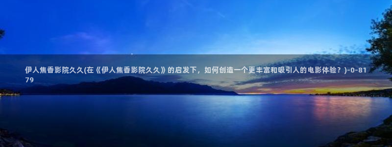 久久伊人自慰影院：伊人焦香影院久久(在《伊人焦香影院久久》的启发下，如何创造一个更丰富和吸引人的电影体验？)
