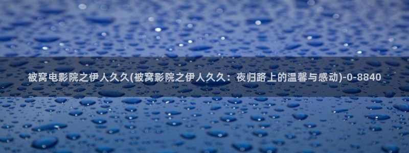 久久影院伊人影：被窝电影院之伊人久久(被窝影院之伊人久久：夜归路上的温馨与感动)